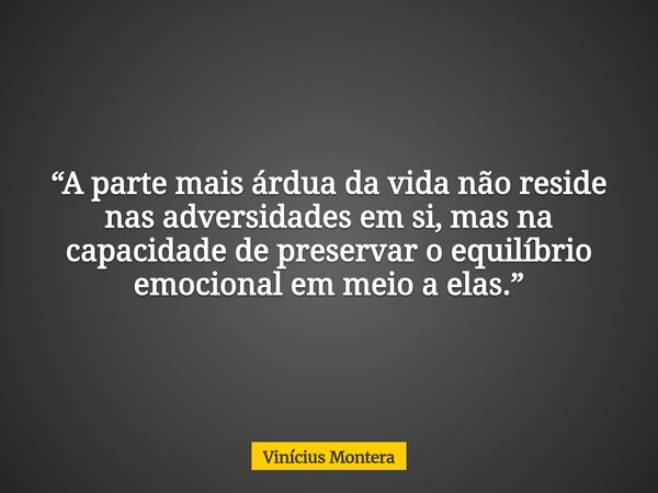 “A parte mais árdua da vida não reside nas adversidades em si, mas na capacidade de preservar o equilíbrio emocional em meio a elas.”... Frase de Vinícius Montera.