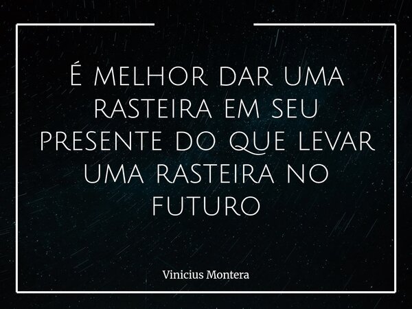 É melhor dar uma rasteira em seu presente do que levar uma rasteira no futuro... Frase de Vinicius Montera.