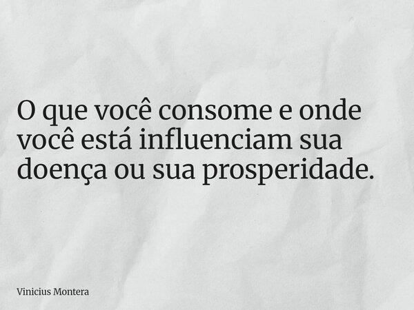 O que você consome e onde você está influenciam sua doença ou sua prosperidade.... Frase de Vinicius Montera.