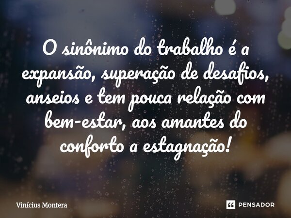 ⁠O sinônimo do trabalho é a expansão, superação de desafios, anseios e tem pouca relação com bem-estar, aos amantes do conforto a estagnação!... Frase de Vinícius Montera.