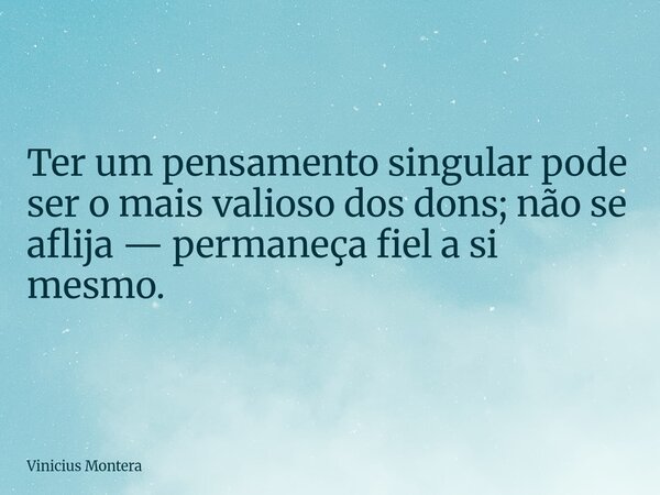 Ter um pensamento singular pode ser o mais valioso dos dons; não se aflija — permaneça fiel a si mesmo.... Frase de Vinicius Montera.