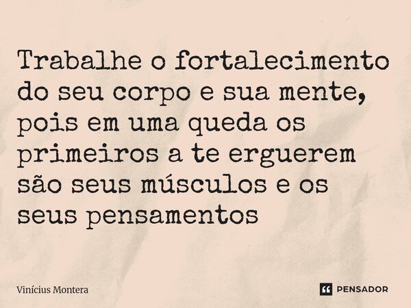 Trabalhe o fortalecimento do seu corpo e sua mente, pois em uma queda os primeiros a te erguerem são seus músculos e os seus pensamentos... Frase de Vinícius Montera.