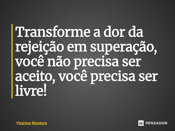 ⁠Transforme a dor da rejeição em superação, você não precisa ser aceito, você precisa ser livre!... Frase de Vinícius Montera.