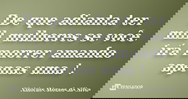 De que adianta ter mil mulheres se você irá morrer amando apenas uma !... Frase de Vinicius Moraes da Silva.