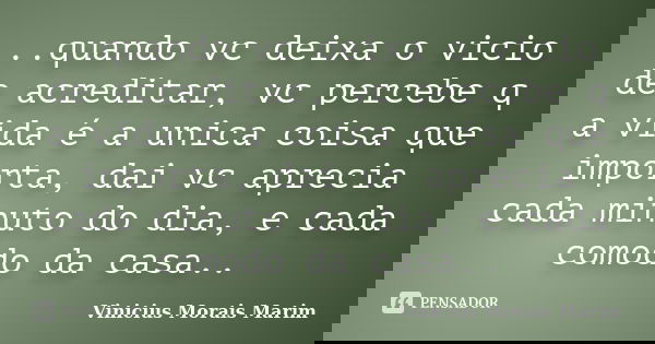..quando vc deixa o vicio de acreditar, vc percebe q a vida é a unica coisa que importa, dai vc aprecia cada minuto do dia, e cada comodo da casa..... Frase de Vinicius Morais Marim.