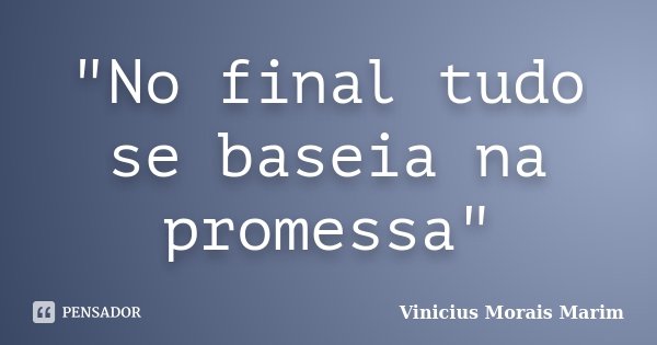 "No final tudo se baseia na promessa"... Frase de Vinicius Morais Marim.