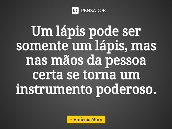 ⁠Um lápis pode ser somente um lápis, mas nas mãos da pessoa certa se torna um instrumento poderoso.... Frase de Vinícius Mory.