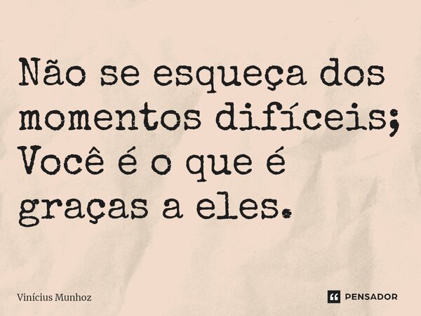 Não se esqueça dos momentos difíceis; Você é o que é graças a eles.... Frase de Vinícius Munhoz.