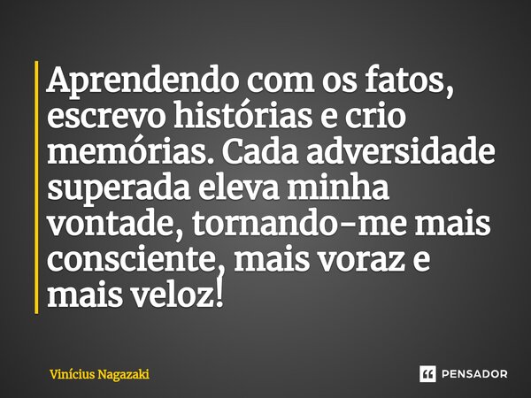 ⁠Aprendendo com os fatos, escrevo histórias e crio memórias. Cada adversidade superada eleva minha vontade, tornando-me mais consciente, mais voraz e mais veloz... Frase de Vinícius Nagazaki.