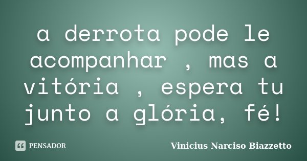 a derrota pode le acompanhar , mas a vitória , espera tu junto a glória, fé!... Frase de Vinicius Narciso Biazzetto.