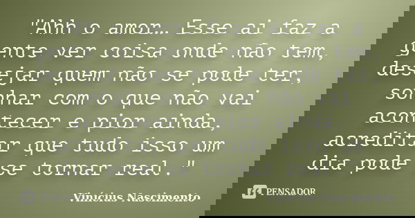 "Ahh o amor… Esse ai faz a gente ver coisa onde não tem, desejar quem não se pode ter, sonhar com o que não vai acontecer e pior ainda, acreditar que tudo ... Frase de Vinícius Nascimento.