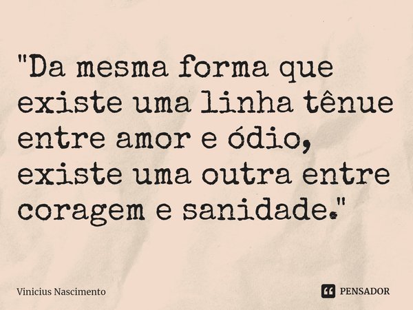 "⁠Da mesma forma que existe uma linha tênue entre amor e ódio, existe uma outra entre coragem e sanidade."... Frase de Vinícius Nascimento.