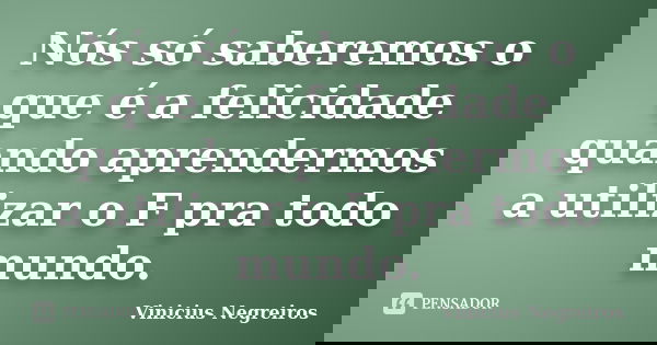 Nós só saberemos o que é a felicidade quando aprendermos a utilizar o F pra todo mundo.... Frase de Vinicius Negreiros.