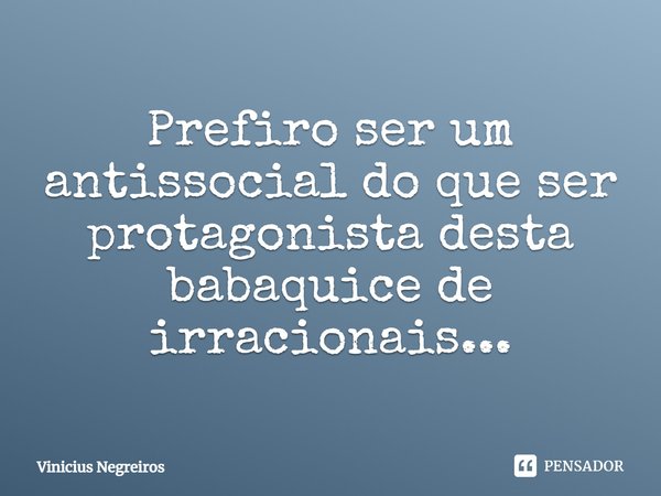 Prefiro ser um antissocial do que ser protagonista desta babaquice de irracionais...... Frase de Vinicius Negreiros.