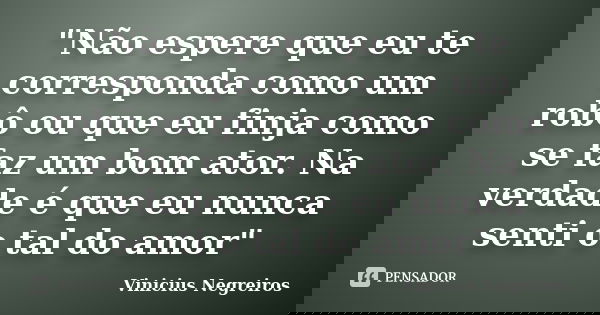 "Não espere que eu te corresponda como um robô ou que eu finja como se faz um bom ator. Na verdade é que eu nunca senti o tal do amor"... Frase de Vinicius Negreiros.