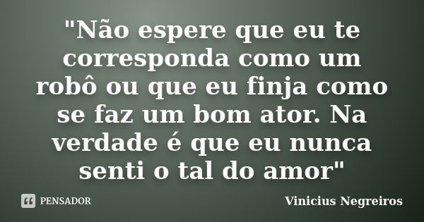 "Não espere que eu te corresponda como um robô ou que eu finja como se faz um bom ator. Na verdade é que eu nunca senti o tal do amor"... Frase de Vinicius Negreiros.