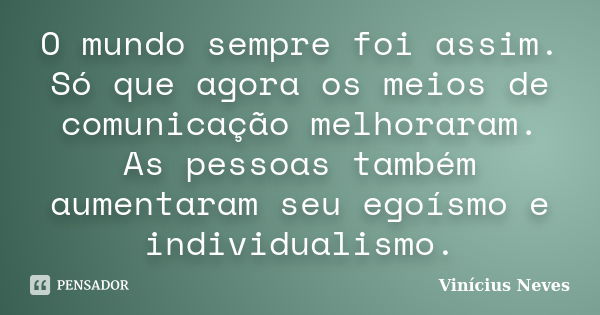 O mundo sempre foi assim. Só que agora os meios de comunicação melhoraram. As pessoas também aumentaram seu egoísmo e individualismo.... Frase de Vinícius Neves.