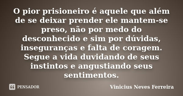 O pior prisioneiro é aquele que além de se deixar prender ele mantem-se preso, não por medo do desconhecido e sim por dúvidas, inseguranças e falta de coragem. ... Frase de Vinicius Neves Ferreira.
