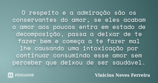 O respeito e a admiração são os conservantes do amor, se eles acabam o amor aos poucos entra em estado de decomposição, passa a deixar de te fazer bem e começa ... Frase de Vinicius Neves Ferreira.