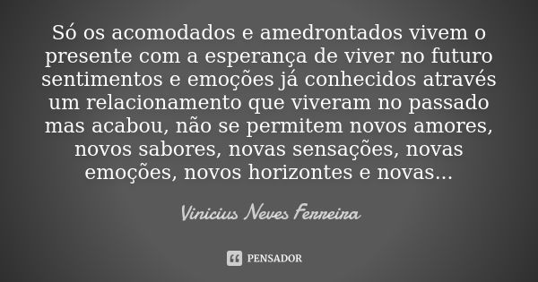 Só os acomodados e amedrontados vivem o presente com a esperança de viver no futuro sentimentos e emoções já conhecidos através um relacionamento que viveram no... Frase de Vinicius Neves Ferreira.