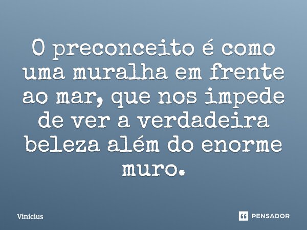 O preconceito é como uma muralha em frente ao mar, que nos impede de ver a verdadeira beleza além do enorme muro.... Frase de vinicius.