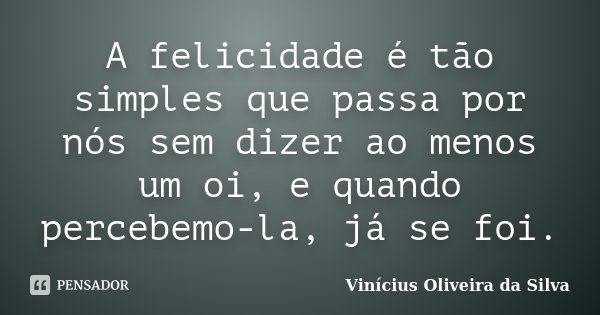 A felicidade é tão simples que passa por nós sem dizer ao menos um oi, e quando percebemo-la, já se foi.... Frase de Vinícius Oliveira da Silva.