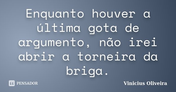 Enquanto houver a última gota de argumento, não irei abrir a torneira da briga.... Frase de Vinícius Oliveira.