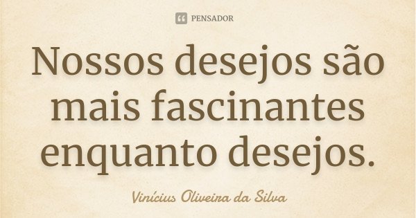 Nossos desejos são mais fascinantes enquanto desejos.... Frase de Vinícius Oliveira da Silva.