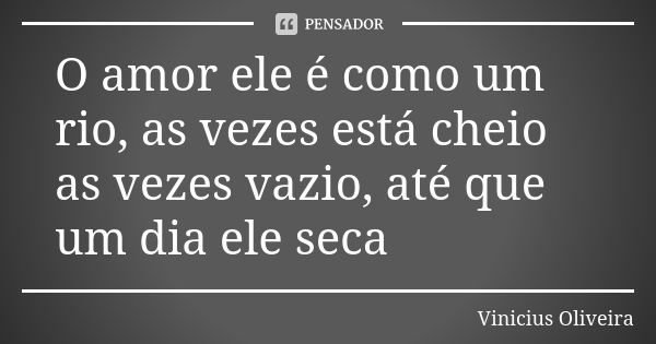 O amor ele é como um rio, as vezes está cheio as vezes vazio, até que um dia ele seca... Frase de Vinícius Oliveira.