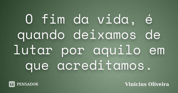 O fim da vida, é quando deixamos de lutar por aquilo em que acreditamos.... Frase de Vinicius Oliveira.