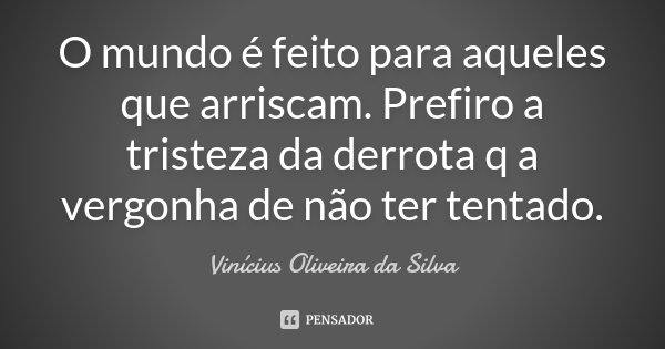 O mundo é feito para aqueles que arriscam. Prefiro a tristeza da derrota q a vergonha de não ter tentado.... Frase de Vinícius Oliveira da Silva.