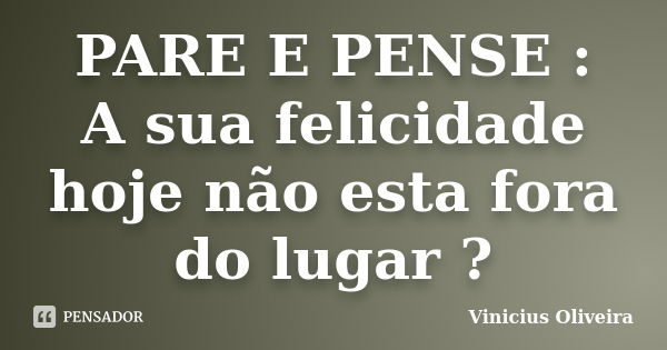 PARE E PENSE : A sua felicidade hoje não esta fora do lugar ?... Frase de Vinicius Oliveira.