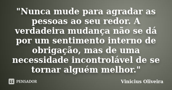 "Nunca mude para agradar as pessoas ao seu redor. A verdadeira mudança não se dá por um sentimento interno de obrigação, mas de uma necessidade incontroláv... Frase de Vinícius Oliveira.