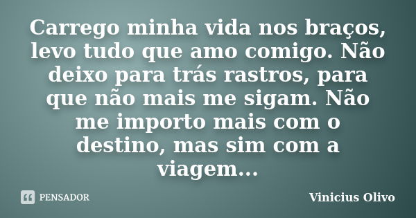 Carrego minha vida nos braços, levo tudo que amo comigo. Não deixo para trás rastros, para que não mais me sigam. Não me importo mais com o destino, mas sim com... Frase de Vinicius Olivo.