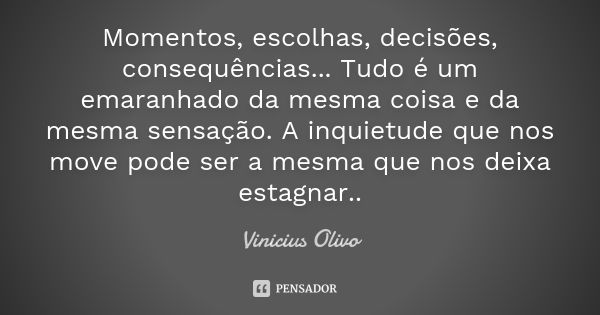 Momentos, escolhas, decisões, consequências... Tudo é um emaranhado da mesma coisa e da mesma sensação. A inquietude que nos move pode ser a mesma que nos deixa... Frase de Vinicius Olivo.