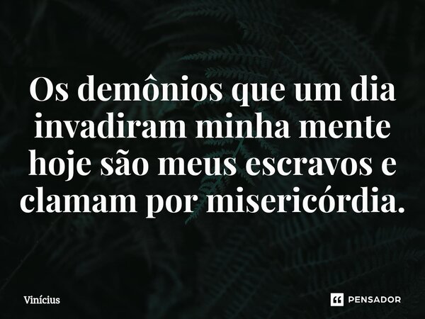 ⁠Os demônios que um dia invadiram minha mente hoje são meus escravos e clamam por misericórdia.... Frase de Vinicius.