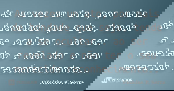 As vezes um ato, por mais de bondade que seja, tende a se ocultar.. ao ser revelado e não ter o seu merecido reconhecimento..... Frase de Vinicius P. Serra.