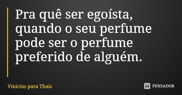 Pra quê ser egoísta, quando o seu perfume pode ser o perfume preferido de alguém.... Frase de Vinicius para Thais.