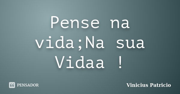 Pense na vida;Na sua Vidaa !... Frase de Vinicius Patricio.