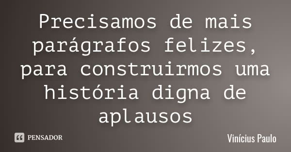 Precisamos de mais parágrafos felizes, para construirmos uma história digna de aplausos... Frase de Vinícius Paulo.