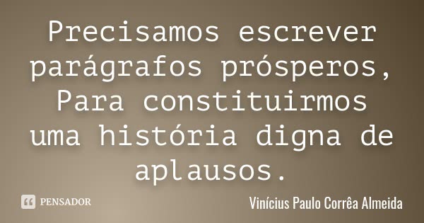 Precisamos escrever parágrafos prósperos, Para constituirmos uma história digna de aplausos.... Frase de Vinícius Paulo Corrêa Almeida.
