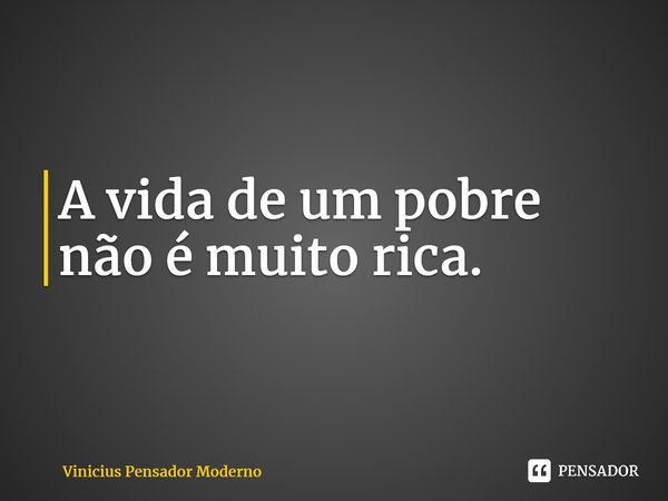 ⁠A vida de um pobre não é muito rica.... Frase de Vinicius Pensador Moderno.