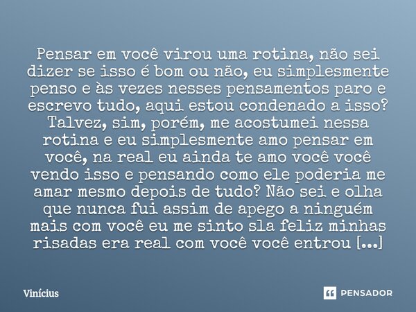 Pensar em você virou uma rotina, não sei dizer se isso é bom ou não, eu simplesmente penso e às vezes nesses pensamentos paro e escrevo tudo, aqui estou conden... Frase de Vinicius.