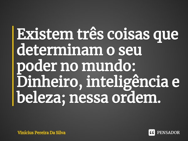 ⁠Existem três coisas que determinam o seu poder no mundo: Dinheiro, inteligência e beleza; nessa ordem.... Frase de Vinícius Pereira Da Silva.