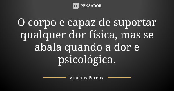 O corpo e capaz de suportar qualquer dor física, mas se abala quando a dor e psicológica.... Frase de Vinicius Pereira.