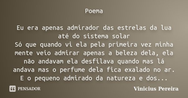 Poema Eu era apenas admirador das estrelas da lua até do sistema solar Só que quando vi ela pela primeira vez minha mente veio admirar apenas a beleza dela, ela... Frase de Vinícius Pereira.