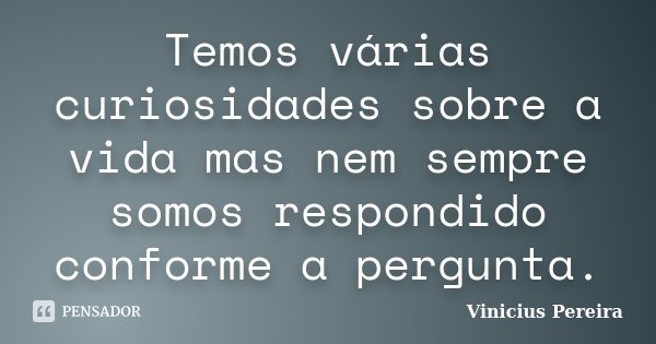 Temos várias curiosidades sobre a vida mas nem sempre somos respondido conforme a pergunta.... Frase de Vinícius Pereira.