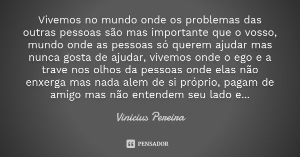 Vivemos no mundo onde os problemas das outras pessoas são mas importante que o vosso, mundo onde as pessoas só querem ajudar mas nunca gosta de ajudar, vivemos ... Frase de Vinicius Pereira.
