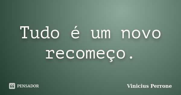 Tudo é um novo recomeço.... Frase de Vinicius Perrone.