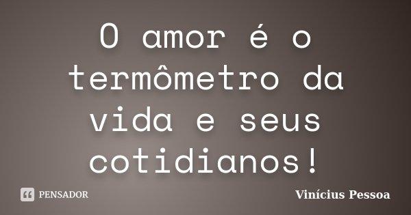 O amor é o termômetro da vida e seus cotidianos!... Frase de Vinícius Pessoa.